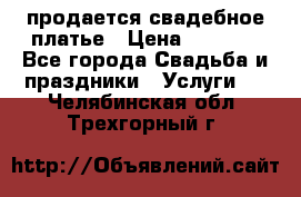 продается свадебное платье › Цена ­ 4 500 - Все города Свадьба и праздники » Услуги   . Челябинская обл.,Трехгорный г.